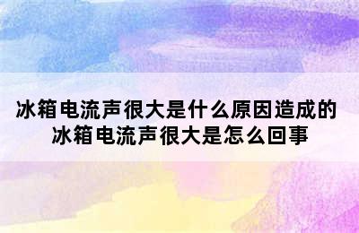 冰箱电流声很大是什么原因造成的 冰箱电流声很大是怎么回事